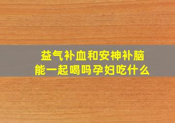 益气补血和安神补脑能一起喝吗孕妇吃什么