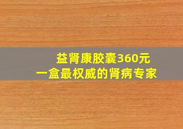 益肾康胶囊360元一盒最权威的肾病专家