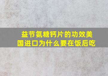 益节氨糖钙片的功效美国进口为什么要在饭后吃