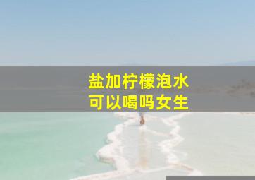 盐加柠檬泡水可以喝吗女生