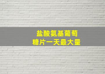 盐酸氨基葡萄糖片一天最大量