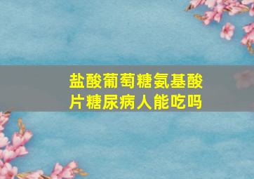 盐酸葡萄糖氨基酸片糖尿病人能吃吗