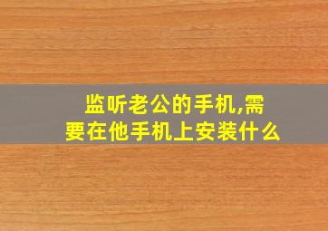 监听老公的手机,需要在他手机上安装什么