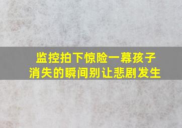 监控拍下惊险一幕孩子消失的瞬间别让悲剧发生