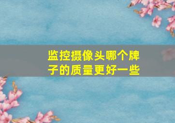 监控摄像头哪个牌子的质量更好一些