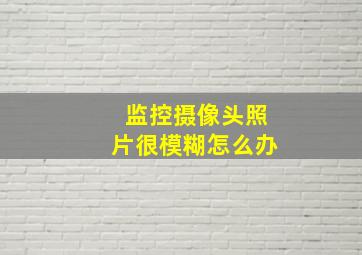 监控摄像头照片很模糊怎么办