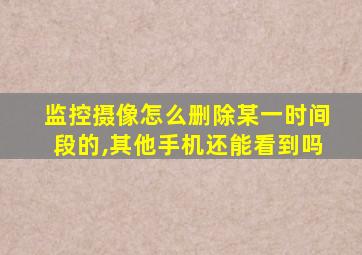 监控摄像怎么删除某一时间段的,其他手机还能看到吗