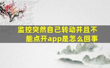 监控突然自己转动并且不能点开app是怎么回事