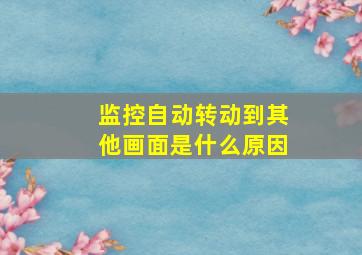 监控自动转动到其他画面是什么原因