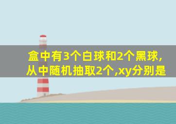 盒中有3个白球和2个黑球,从中随机抽取2个,xy分别是