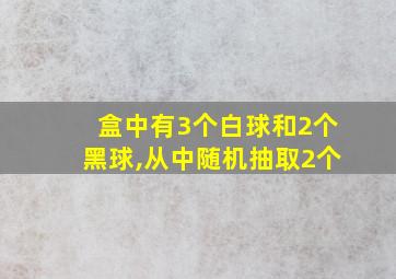 盒中有3个白球和2个黑球,从中随机抽取2个