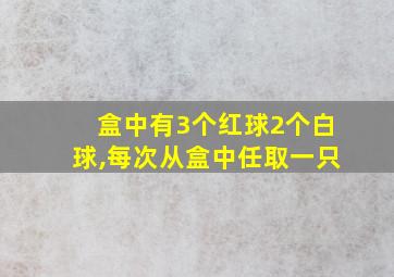 盒中有3个红球2个白球,每次从盒中任取一只