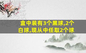 盒中装有3个黑球,2个白球,现从中任取2个球