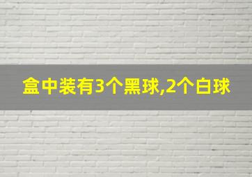 盒中装有3个黑球,2个白球