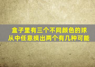 盒子里有三个不同颜色的球从中任意摸出两个有几种可能