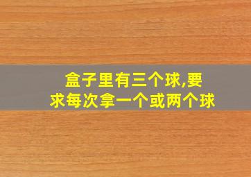 盒子里有三个球,要求每次拿一个或两个球