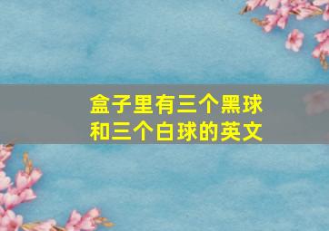 盒子里有三个黑球和三个白球的英文