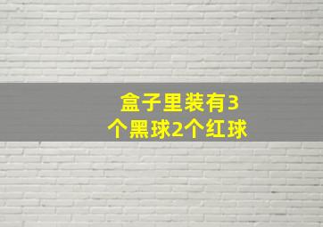 盒子里装有3个黑球2个红球