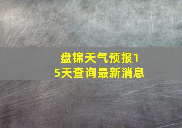 盘锦天气预报15天查询最新消息