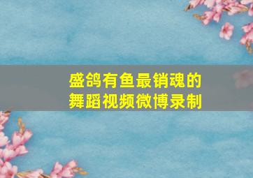 盛鸽有鱼最销魂的舞蹈视频微博录制