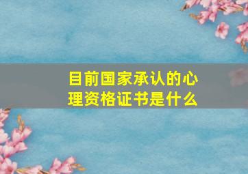 目前国家承认的心理资格证书是什么