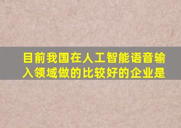 目前我国在人工智能语音输入领域做的比较好的企业是