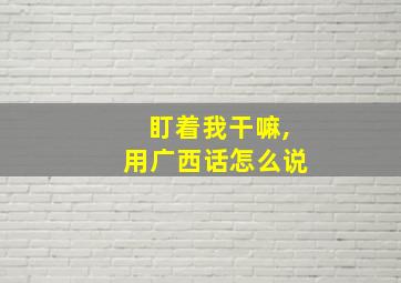 盯着我干嘛,用广西话怎么说