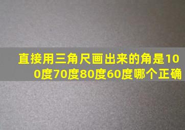 直接用三角尺画出来的角是100度70度80度60度哪个正确