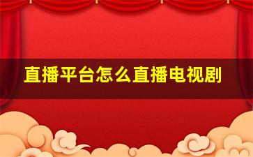 直播平台怎么直播电视剧