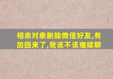 相亲对象删除微信好友,有加回来了,我该不该继续聊