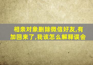 相亲对象删除微信好友,有加回来了,我该怎么解释误会