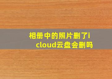 相册中的照片删了icloud云盘会删吗