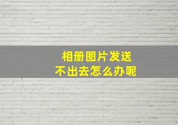 相册图片发送不出去怎么办呢