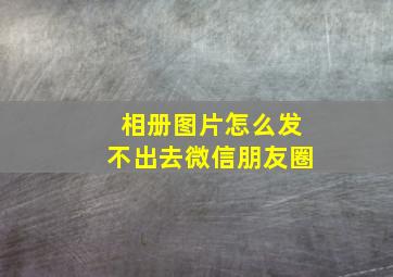 相册图片怎么发不出去微信朋友圈