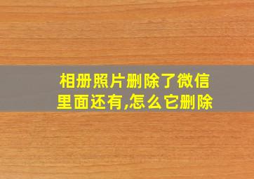 相册照片删除了微信里面还有,怎么它删除