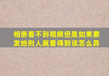 相册看不到视频但是如果要发给别人就看得到该怎么弄