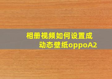 相册视频如何设置成动态壁纸oppoA2