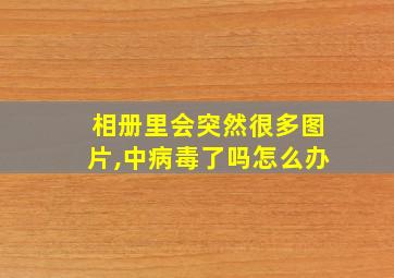 相册里会突然很多图片,中病毒了吗怎么办