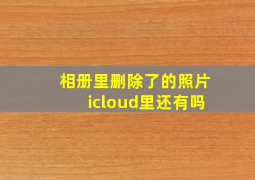 相册里删除了的照片icloud里还有吗