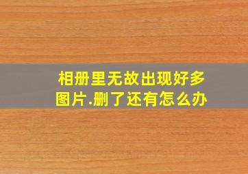 相册里无故出现好多图片.删了还有怎么办