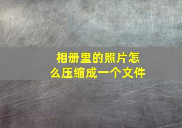 相册里的照片怎么压缩成一个文件