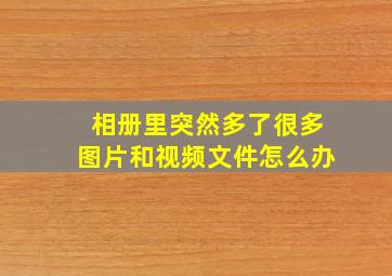 相册里突然多了很多图片和视频文件怎么办