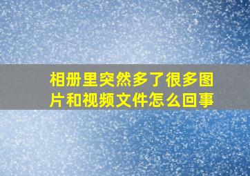 相册里突然多了很多图片和视频文件怎么回事