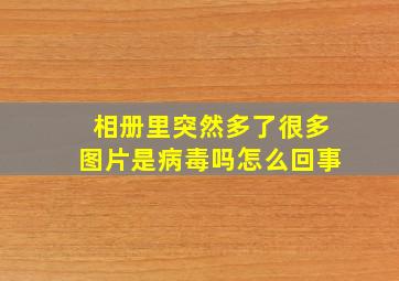 相册里突然多了很多图片是病毒吗怎么回事