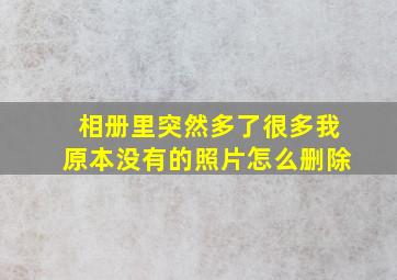 相册里突然多了很多我原本没有的照片怎么删除