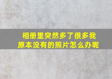 相册里突然多了很多我原本没有的照片怎么办呢