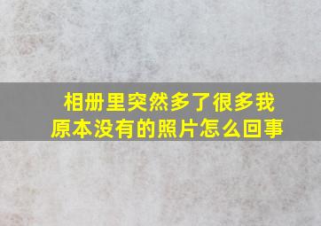 相册里突然多了很多我原本没有的照片怎么回事