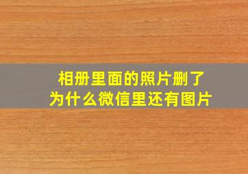 相册里面的照片删了为什么微信里还有图片