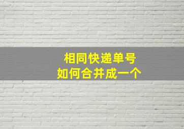 相同快递单号如何合并成一个