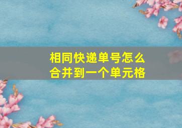 相同快递单号怎么合并到一个单元格